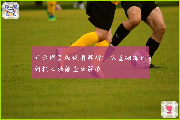 开云网页版使用解析：从基础操作到核心功能全面解读