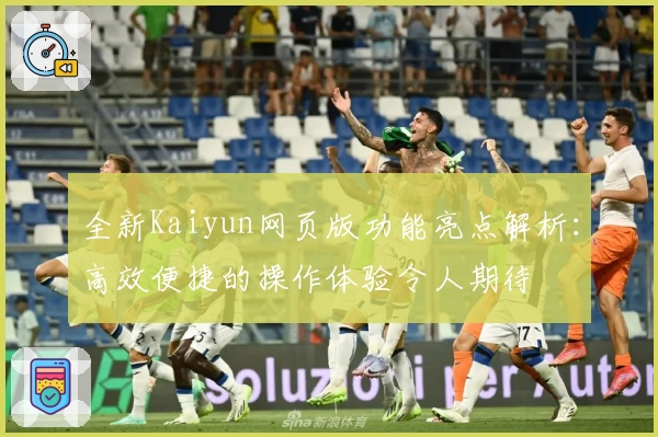 全新Kaiyun网页版功能亮点解析:高效便捷的操作体验令人期待