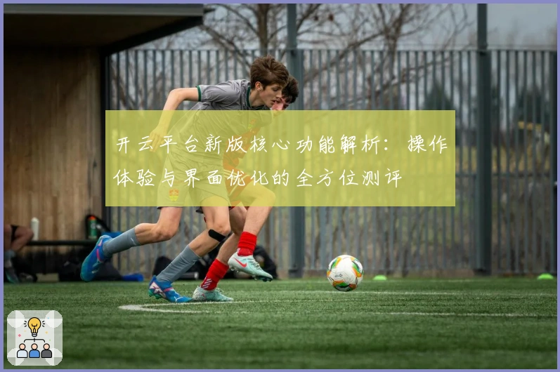 开云平台新版核心功能解析：操作体验与界面优化的全方位测评