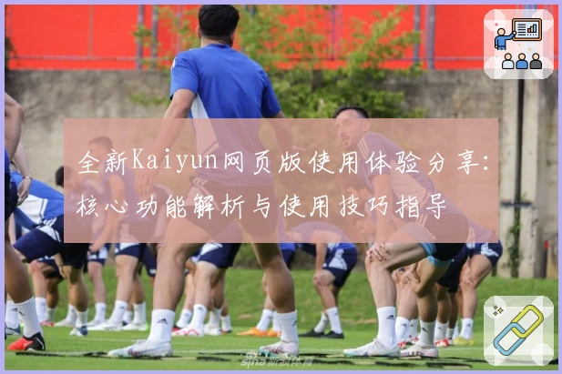 全新Kaiyun网页版使用体验分享：核心功能解析与使用技巧指导