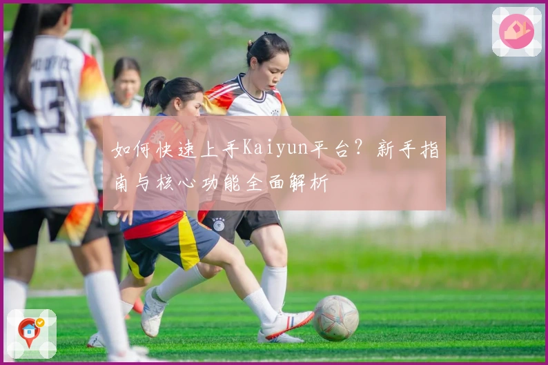 如何快速上手Kaiyun平台?新手指南与核心功能全面解析