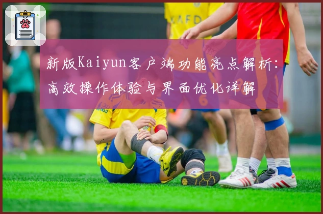 新版Kaiyun客户端功能亮点解析：高效操作体验与界面优化详解