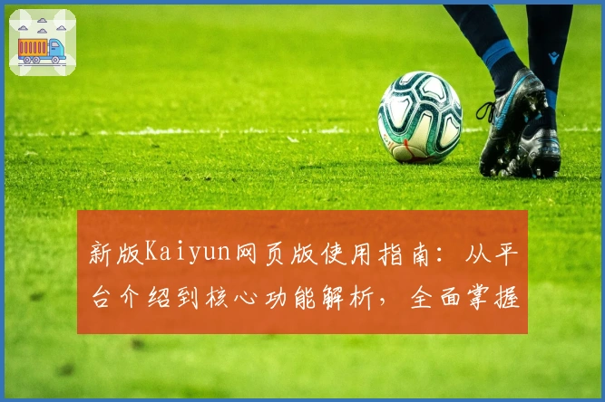 新版Kaiyun网页版使用指南：从平台介绍到核心功能解析，全面掌握使用技巧