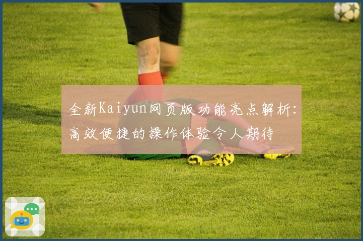 全新Kaiyun网页版功能亮点解析：高效便捷的操作体验令人期待