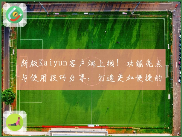 新版Kaiyun客户端上线！功能亮点与使用技巧分享，打造更加便捷的用户体验