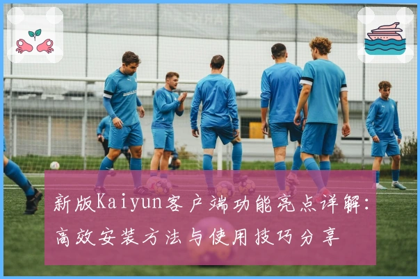 新版Kaiyun客户端功能亮点详解：高效安装方法与使用技巧分享