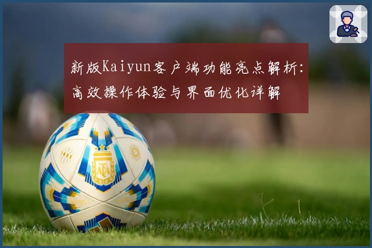 新版Kaiyun客户端功能亮点解析：高效操作体验与界面优化详解