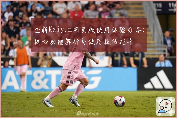 全新Kaiyun网页版使用体验分享：核心功能解析与使用技巧指导