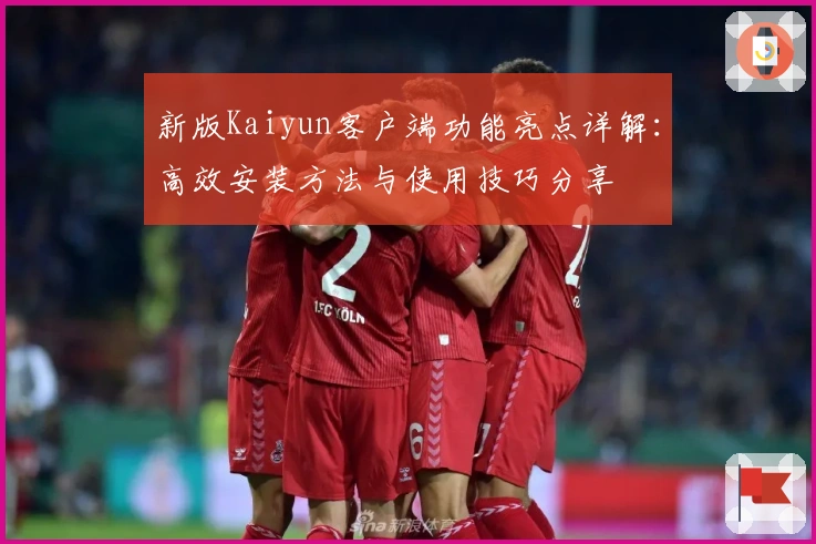 新版Kaiyun客户端功能亮点详解：高效安装方法与使用技巧分享