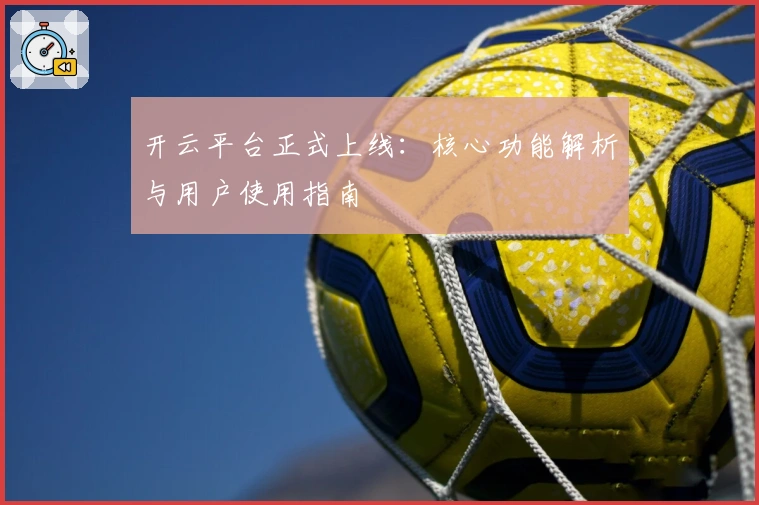 开云平台正式上线：核心功能解析与用户使用指南