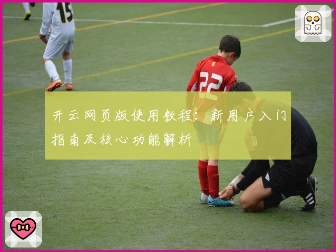 开云网页版使用教程：新用户入门指南及核心功能解析