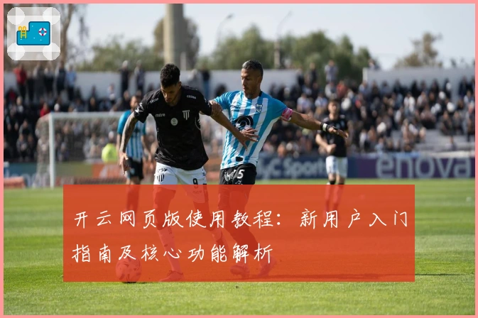 开云网页版使用教程：新用户入门指南及核心功能解析