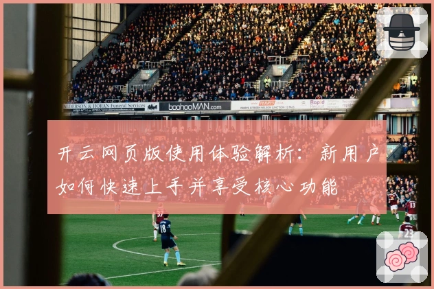 开云网页版使用体验解析：新用户如何快速上手并享受核心功能