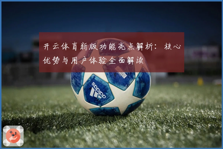 开云体育新版功能亮点解析：核心优势与用户体验全面解读