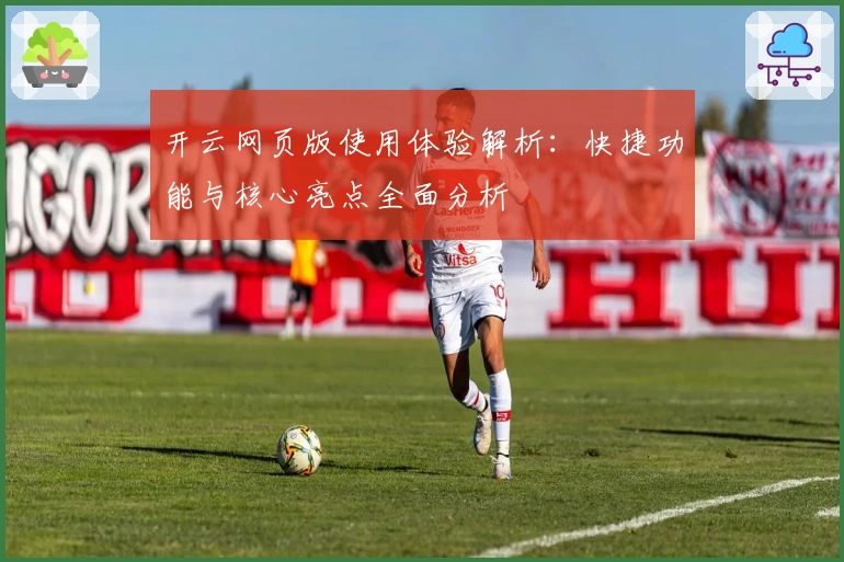 开云网页版使用体验解析：快捷功能与核心亮点全面分析