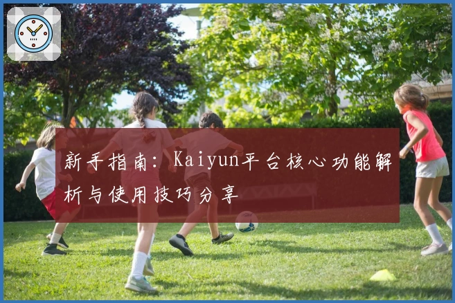新手指南：Kaiyun平台核心功能解析与使用技巧分享